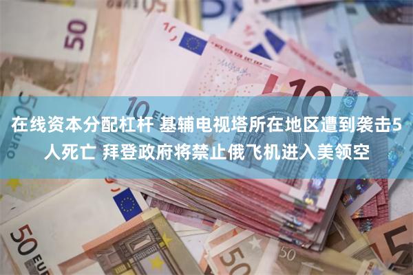 在线资本分配杠杆 基辅电视塔所在地区遭到袭击5人死亡 拜登政府将禁止俄飞机进入美领空