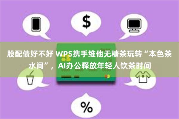 股配债好不好 WPS携手维他无糖茶玩转“本色茶水间”，AI办公释放年轻人饮茶时间