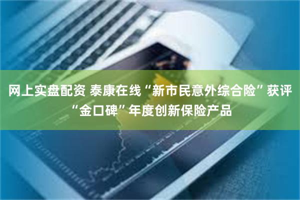 网上实盘配资 泰康在线“新市民意外综合险”获评“金口碑”年度创新保险产品