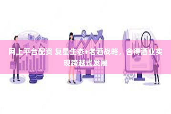 网上平台配资 复星生态+老酒战略，舍得酒业实现跨越式发展