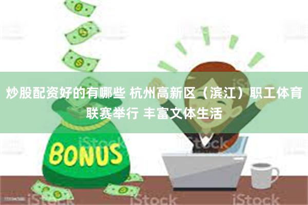 炒股配资好的有哪些 杭州高新区（滨江）职工体育联赛举行 丰富文体生活
