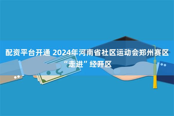 配资平台开通 2024年河南省社区运动会郑州赛区“走进”经开区