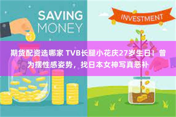 期货配资选哪家 TVB长腿小花庆27岁生日！曾为摆性感姿势，找日本女神写真恶补
