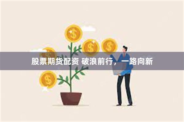 股票期货配资 破浪前行，一路向新