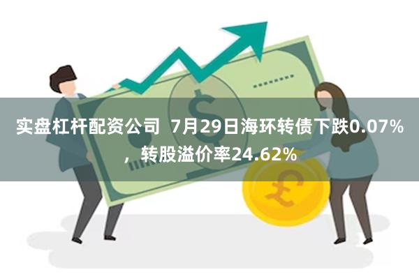 实盘杠杆配资公司  7月29日海环转债下跌0.07%，转股溢价率24.62%