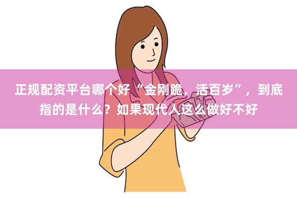 正规配资平台哪个好 “金刚跪，活百岁”，到底指的是什么？如果现代人这么做好不好