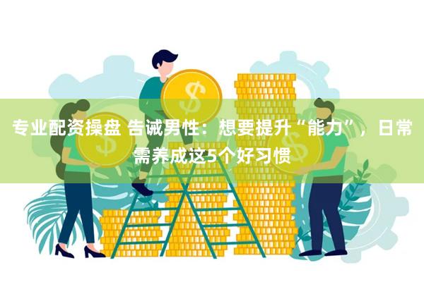 专业配资操盘 告诫男性：想要提升“能力”，日常需养成这5个好习惯