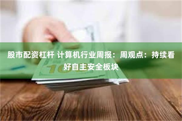股市配资杠杆 计算机行业周报:周观点:持续看好自主安全板块