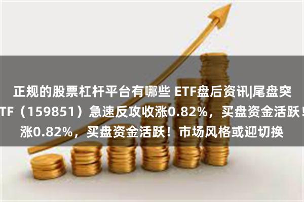 正规的股票杠杆平台有哪些 ETF盘后资讯|尾盘突然爆发！金融科技ETF（159851）急速反攻收涨0.82%，买盘资金活跃！市场风格或迎切换