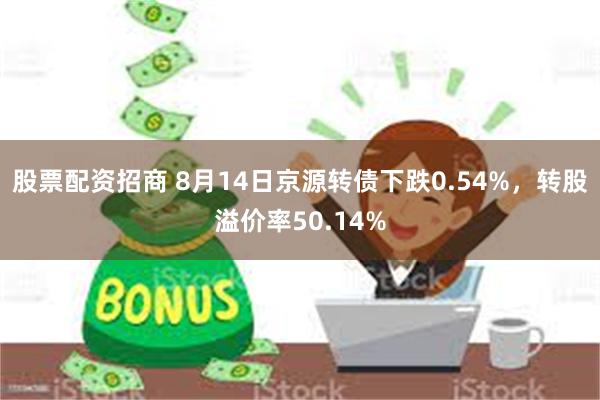股票配资招商 8月14日京源转债下跌0.54%，转股溢价率50.14%
