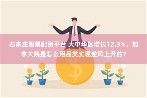 石家庄股票配资平台 大中华区增长12.3%，加拿大鹅是怎么用品类实现逆风上升的？