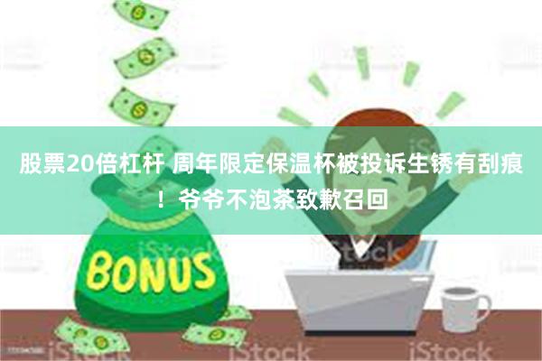 股票20倍杠杆 周年限定保温杯被投诉生锈有刮痕！爷爷不泡茶致歉召回