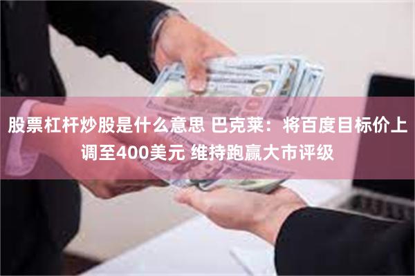 股票杠杆炒股是什么意思 巴克莱：将百度目标价上调至400美元 维持跑赢大市评级