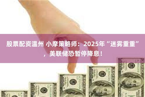 股票配资温州 小摩策略师：2025年“迷雾重重”，美联储恐暂停降息！