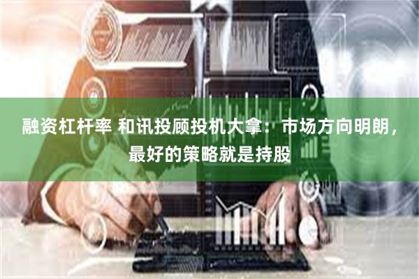融资杠杆率 和讯投顾投机大拿：市场方向明朗，最好的策略就是持股