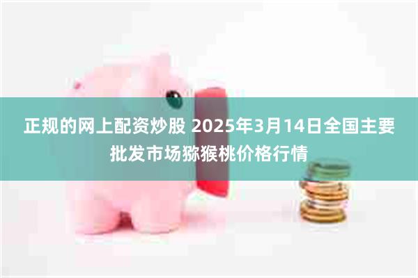 正规的网上配资炒股 2025年3月14日全国主要批发市场猕猴桃价格行情