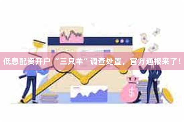 低息配资开户 “三只羊”调查处置，官方通报来了！