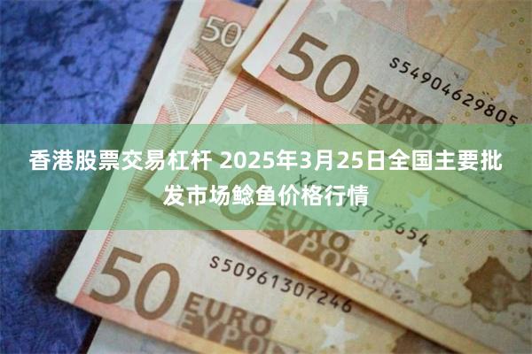 香港股票交易杠杆 2025年3月25日全国主要批发市场鲶鱼价格行情