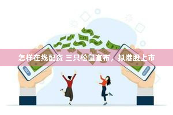 怎样在线配资 三只松鼠宣布，拟港股上市