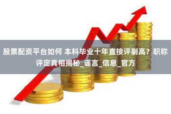 股票配资平台如何 本科毕业十年直接评副高？职称评定真相揭秘_谣言_信息_官方
