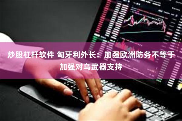炒股杠杆软件 匈牙利外长：加强欧洲防务不等于加强对乌武器支持