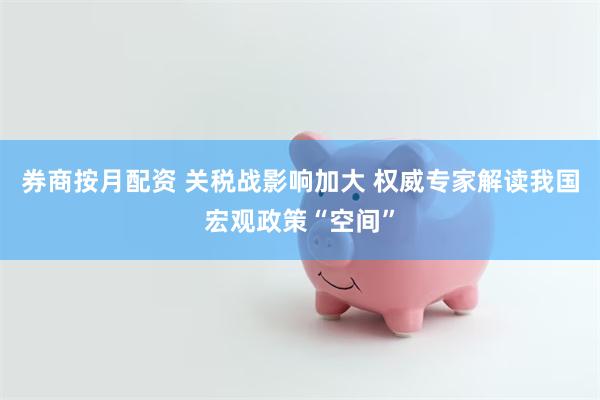 券商按月配资 关税战影响加大 权威专家解读我国宏观政策“空间”