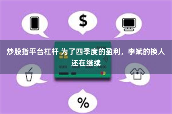炒股指平台杠杆 为了四季度的盈利，李斌的换人还在继续