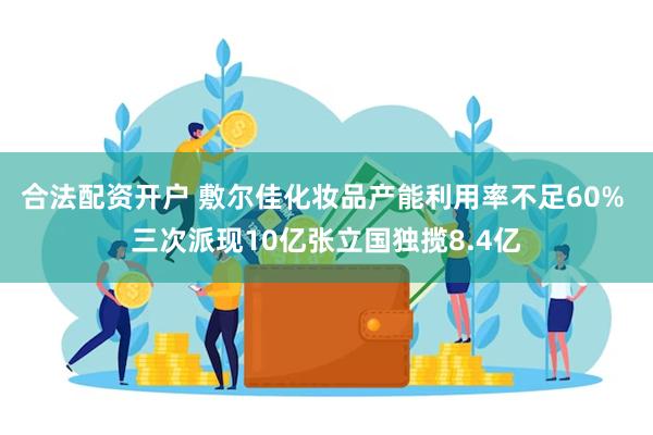合法配资开户 敷尔佳化妆品产能利用率不足60% 三次派现10亿张立国独揽8.4亿