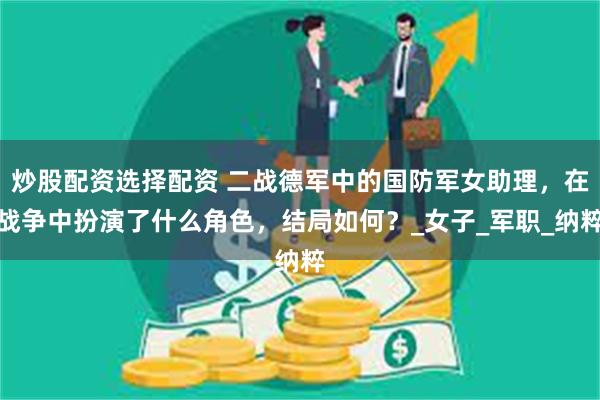 炒股配资选择配资 二战德军中的国防军女助理，在战争中扮演了什么角色，结局如何？_女子_军职_纳粹