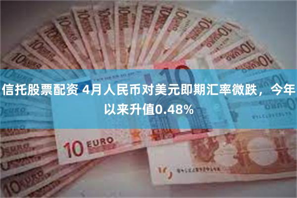 信托股票配资 4月人民币对美元即期汇率微跌，今年以来升值0.48%