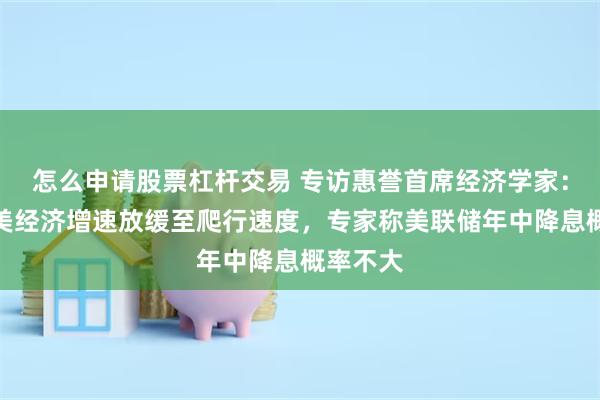 怎么申请股票杠杆交易 专访惠誉首席经济学家：专家称美经济增速放缓至爬行速度，专家称美联储年中降息概率不大