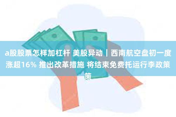 a股股票怎样加杠杆 美股异动｜西南航空盘初一度涨超16% 推出改革措施 将结束免费托运行李政策
