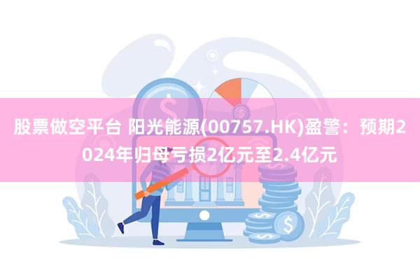 股票做空平台 阳光能源(00757.HK)盈警：预期2024年归母亏损2亿元至2.4亿元