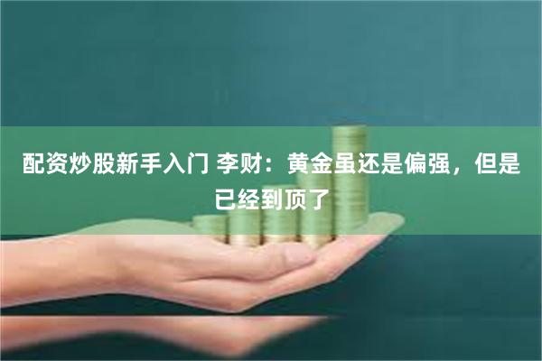 配资炒股新手入门 李财：黄金虽还是偏强，但是已经到顶了