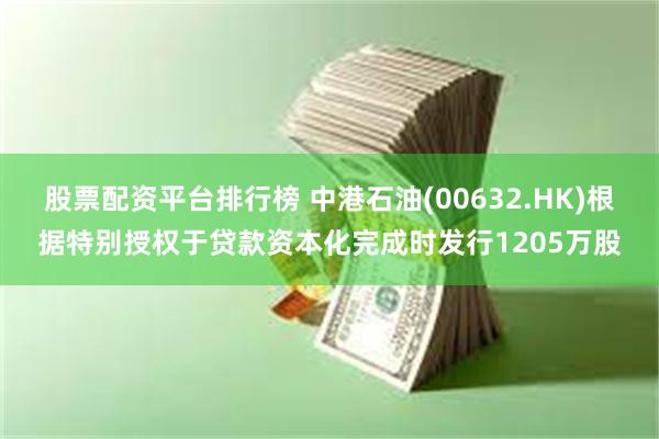 股票配资平台排行榜 中港石油(00632.HK)根据特别授权于贷款资本化完成时发行1205万股