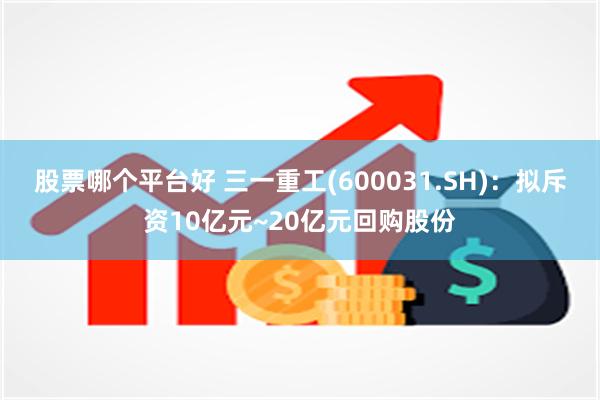 股票哪个平台好 三一重工(600031.SH)：拟斥资10亿元~20亿元回购股份