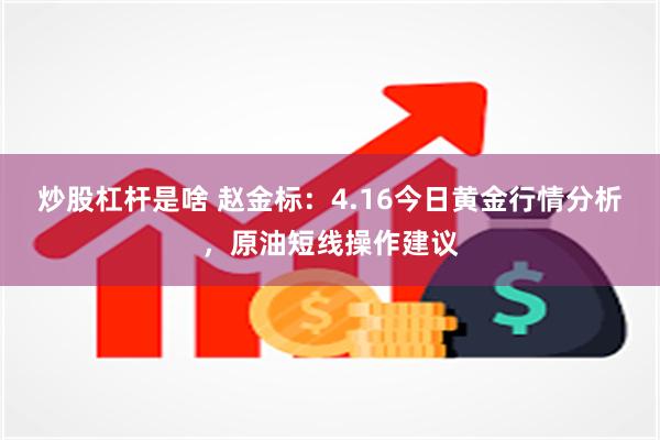 炒股杠杆是啥 赵金标：4.16今日黄金行情分析，原油短线操作建议