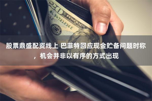 股票鼎盛配资线上 巴菲特回应现金贮备问题时称，机会并非以有序的方式出现