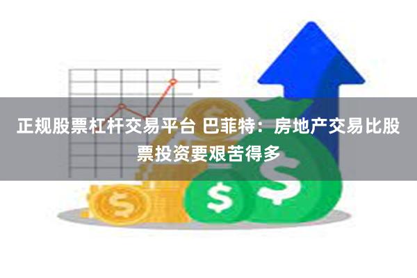 正规股票杠杆交易平台 巴菲特：房地产交易比股票投资要艰苦得多