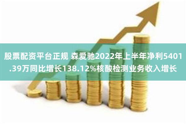 股票配资平台正规 森爱驰2022年上半年净利5401.39万同比增长138.12%核酸检测业务收入增长