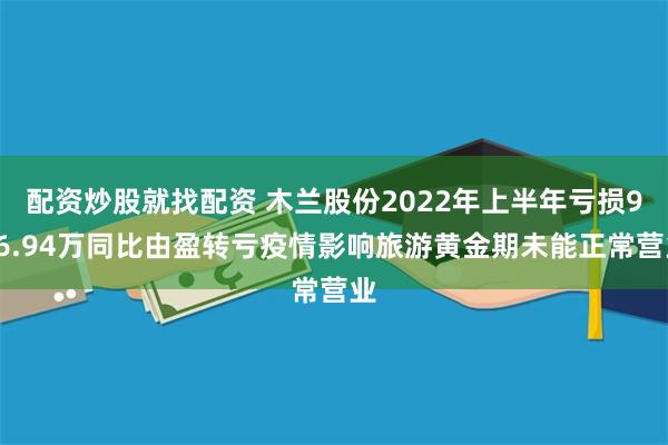 配资炒股就找配资 木兰股份2022年上半年亏损936.94万同比由盈转亏疫情影响旅游黄金期未能正常营业