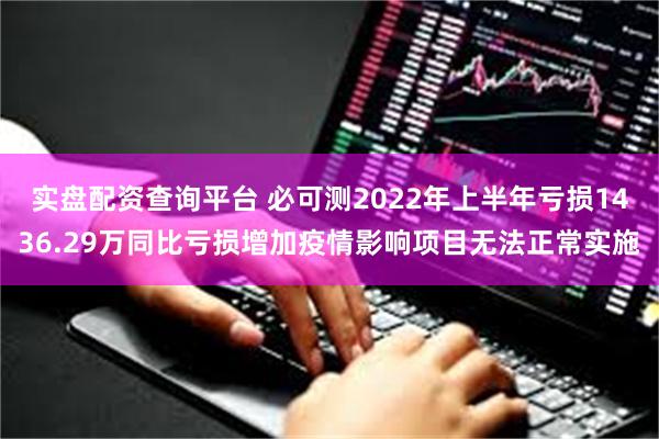 实盘配资查询平台 必可测2022年上半年亏损1436.29万同比亏损增加疫情影响项目无法正常实施