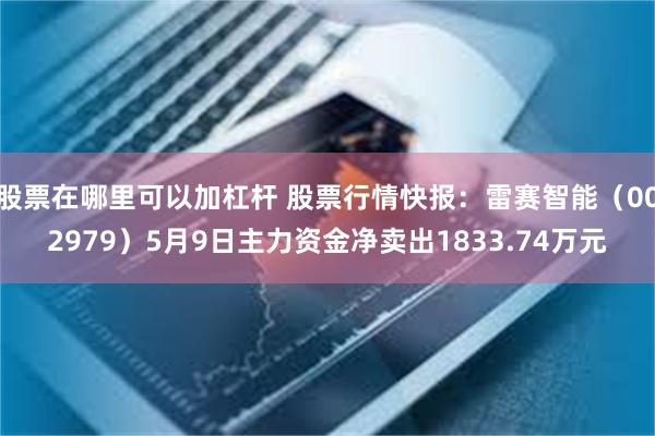 股票在哪里可以加杠杆 股票行情快报：雷赛智能（002979）5月9日主力资金净卖出1833.74万元