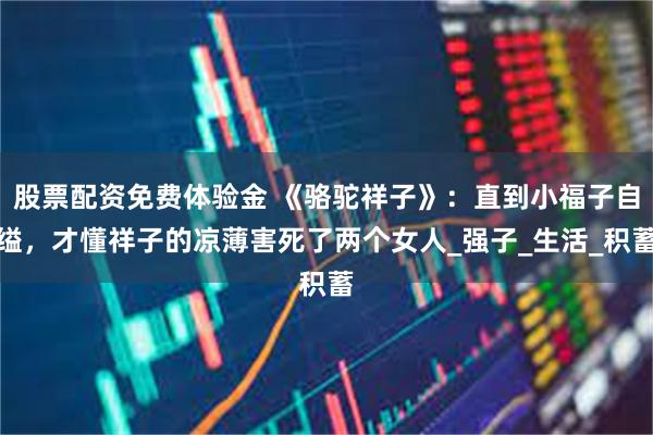 股票配资免费体验金 《骆驼祥子》：直到小福子自缢，才懂祥子的凉薄害死了两个女人_强子_生活_积蓄