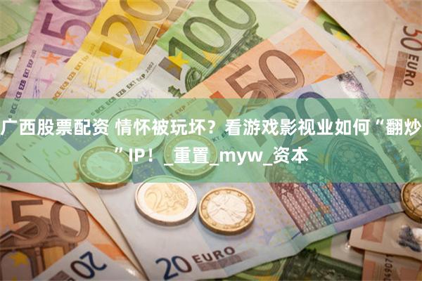 广西股票配资 情怀被玩坏？看游戏影视业如何“翻炒”IP！_重置_myw_资本
