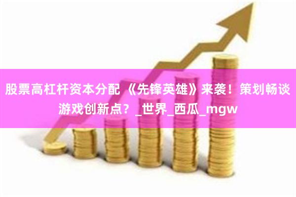 股票高杠杆资本分配 《先锋英雄》来袭！策划畅谈游戏创新点？_世界_西瓜_mgw