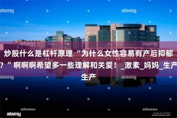 炒股什么是杠杆原理 “为什么女性容易有产后抑郁？”啊啊啊希望多一些理解和关爱！_激素_妈妈_生产