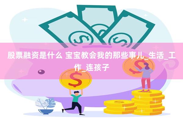 股票融资是什么 宝宝教会我的那些事儿_生活_工作_连孩子