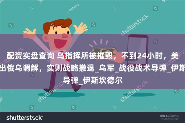 配资实盘查询 乌指挥所被摧毁，不到24小时，美威胁退出俄乌调解，实则战略撤退_乌军_战役战术导弹_伊斯坎德尔