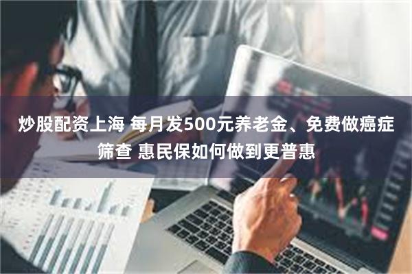 炒股配资上海 每月发500元养老金、免费做癌症筛查 惠民保如何做到更普惠